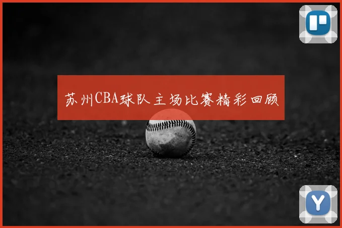 苏州CBA球队主场比赛精彩回顾