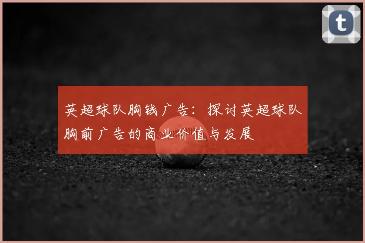 英超球队胸钱广告：探讨英超球队胸前广告的商业价值与发展