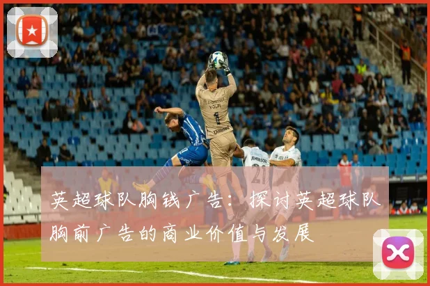英超球队胸钱广告：探讨英超球队胸前广告的商业价值与发展