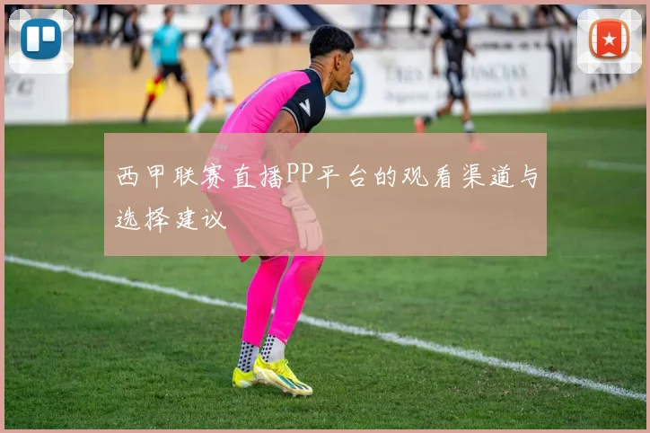 西甲联赛直播PP平台的观看渠道与选择建议