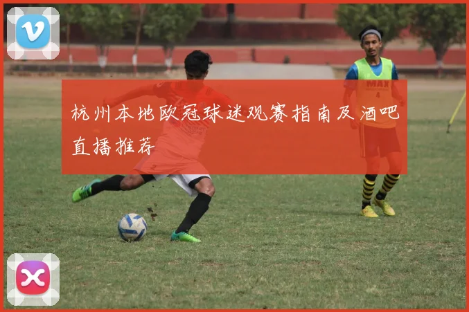 杭州本地欧冠球迷观赛指南及酒吧直播推荐