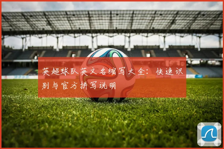 英超球队英文名缩写大全:快速识别与官方拼写说明